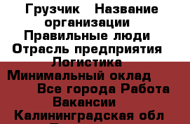 Грузчик › Название организации ­ Правильные люди › Отрасль предприятия ­ Логистика › Минимальный оклад ­ 30 000 - Все города Работа » Вакансии   . Калининградская обл.,Приморск г.